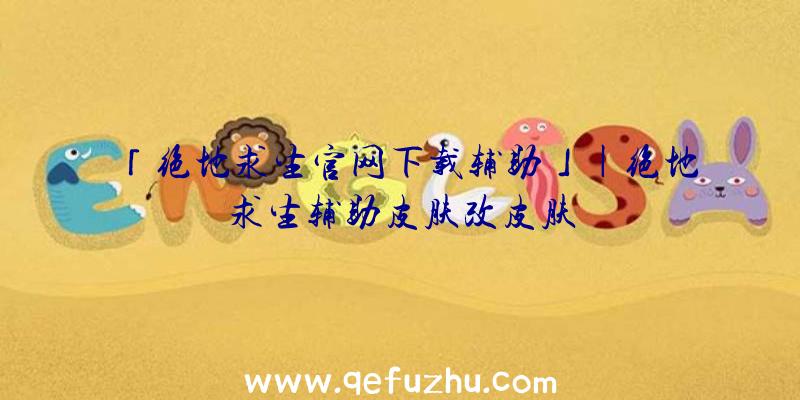 「绝地求生官网下载辅助」|绝地求生辅助皮肤改皮肤